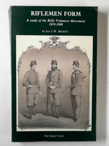 BECKETT, Ian F. W. - Riflemen form: a study of the rifle volunteer movement, 1859-1908