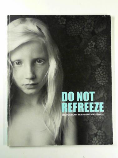 SHAUL, Matthew - Do not refreeze: photography behind the Berlin wall