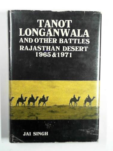 SINGH, Jai - Tanot Longanwala and other battles of Rajasthan Desert, 1965 and 1971