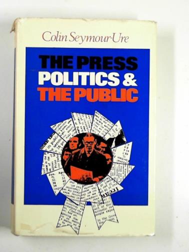 SEYMOUR-URE, Colin - The press, politics and the public: an essay on the role of the national press in the British political system