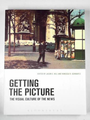 HILL, Jason E & SCHWARTZ, Vanessa R (eds) - Getting the picture: the visual culture of the news