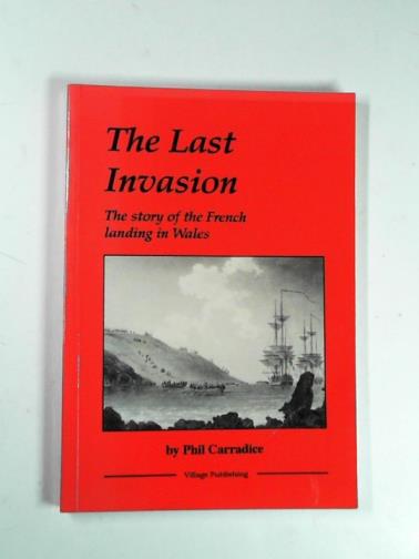 CARRADICE, Phil - The last invasion: the story of the French landing in Wales