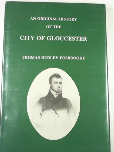 FOSBROOKE, Thomas Dudley - An original history of the City of Gloucester almost wholly compiled from new materials, supplying the numerous deficiences and correcting the errors ... Bigland Esq., Garter Principal King at Arms