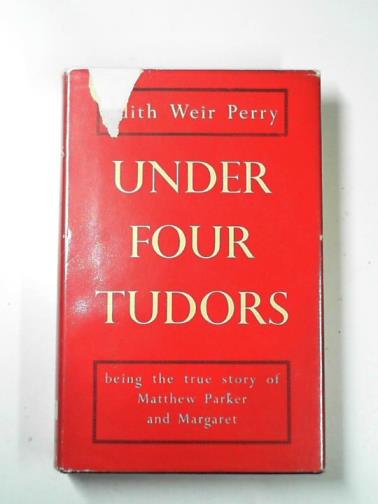 PERRY, Edith Weir - Under four Tudors, being the story of Matthew Parker sometime Archbishop of Canterbury