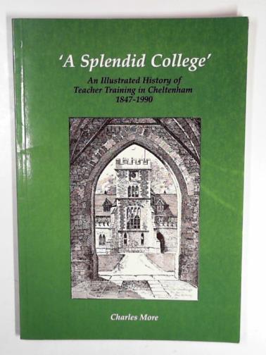 MORE, Charles - 'A splendid college': an illustrated history of teacher training in Cheltenham, 1847-1990