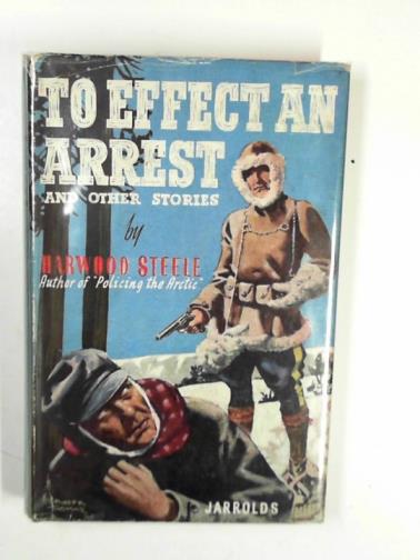 STEELE, Harwood - To effect an arrest and other stories of the Royal Canadian Mounted Police