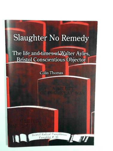THOMAS, Colin - Slaughter no remedy: the life and times of Walter Ayles, Bristol conscientious objector