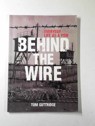 GUTTRIDGE, Tom - Behind the wire: everyday life as a POW