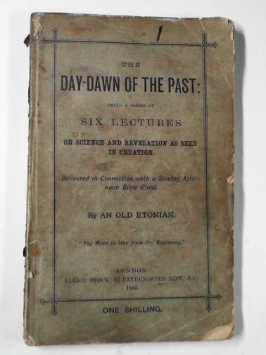 AN OLD ETONIAN - The day-dawn of the past: being a series of six lectures on science and revelation as seen in creation