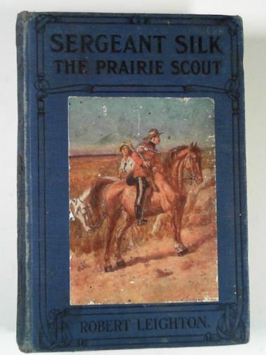 LEIGHTON, Robert - Sergeant Silk, the prairie scout
