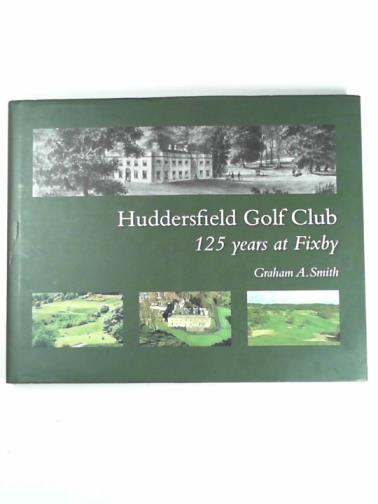 SMITH, Graham A - Huddersfield Golf Club: 125 years at Fixby