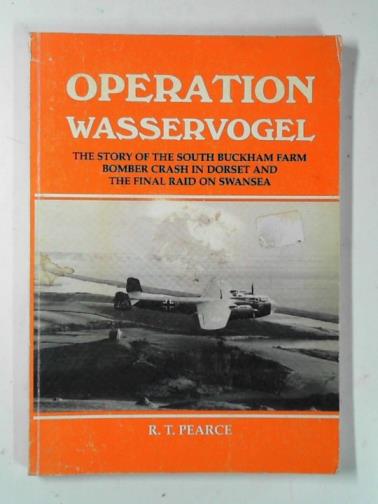 PEARCE, Robin T. - Operation Wasservogel: the story of the South Buckham Farm Bomber crash in Dorset and the final raid on Swansea
