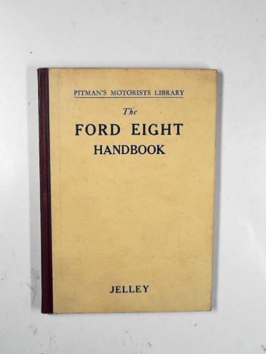 JELLEY, Harold - The Ford Eight handbook, being a new edition of 'The Popular Ford handbook': a complete guide for owners and prospective purchasers (covers Models from 1933 to 1939