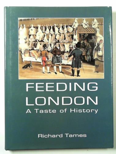TAMES, Richard - Feeding London: a taste of history