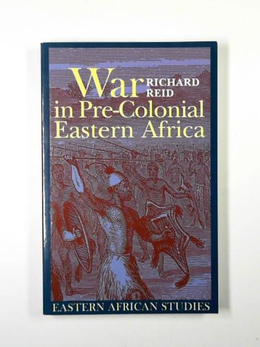 REID, Richard - War in Pre-colonial Eastern Africa: the patterns & meanings of state-level conflict in the 19th Century