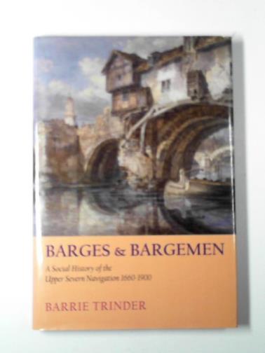 TRINDER, Barrie - Barges and bargemen: a social history of the Upper Severn Navigation 1660-1900: A Social History of the Upper Severn Navigation 1600-1900