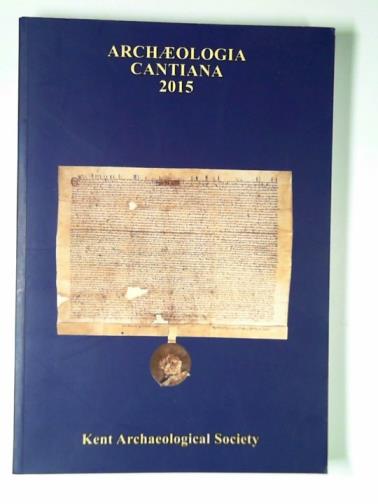 Kent Archaeological Society - Archaeologia Cantiana 2015; being contributions to the History and Archaeology of Kent , Volume CXXXVI