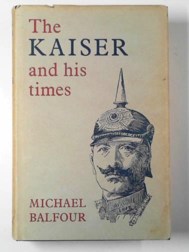 BALFOUR, Michael - The Kaiser and his times