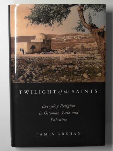GREHAN, James - Twilight of the saints: everyday religion in Ottoman Syria and Palestine