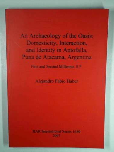 HABER, Alejandro Fabio - An archaeology of the oasis: domesticity, interaction, and identity in Antofalla, Puna de Atacama, Argentina: first and second millennia B.Pological Reports International Series)