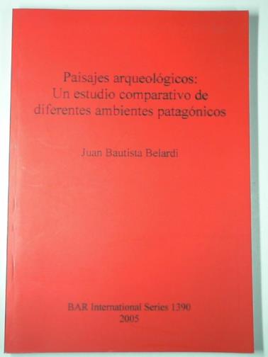 BAUTISTA BELARDI, Juan - Paisajes arqueologicos: Un estudio comparativo de diferentes ambientes patagonicos