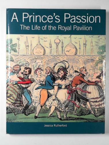 RUTHERFORD, Jessica - A prince's passion: the life of the Royal Pavilion