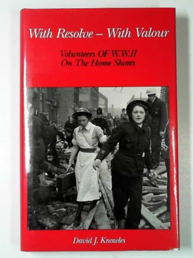 KNOWLES, David J. - With resolve - with valour: volunteers of W.W.II on the home shores
