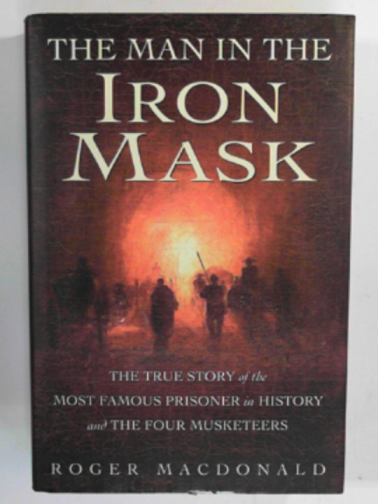 MACDONALD, Roger - The man in the Iron Mask: the true story of the most famous prisoner in history and the four Musketeers