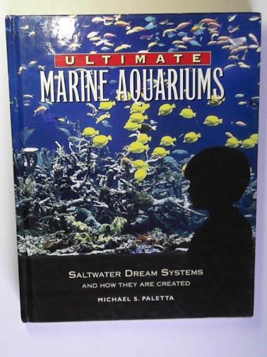 PALETTA, Michael S. - Ultimate marine aquariums: saltwater dream systems and how they are created