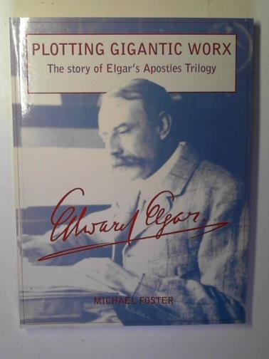 FOSTER, Michael - Plotting gigantic worx: the story of Elgar's Apostles trilogy