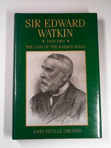 GREAVES, John Neville - Sir Edward Watkin: the last of the railway kings
