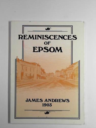 ANDREWS, James - Reminiscences of Epsom, being a paper read at a meeting of the Epsom and District Literary Society, on 8th March, 1903