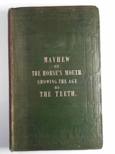 MAYHEW, Edward - The horse's mouth, showing the age by the teeth containing a full description of the periods when the teeth are cut, the appearance they present......