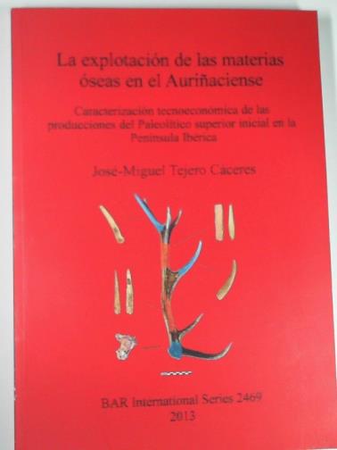 TEJERO CACERES, Jose-Miguel - La explotacion de las materias oseas en el Aurinaciense: Caracterizacion tecnoeconomica de las producciones del Paleolítico superior inicial en la Peninsula Iberica