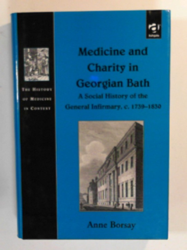 BORSAY, Anne - Medicine and charity in Georgian Bath: A social history of the General Infirmary, c.1739-1830