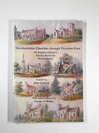 LEONARD, John (ed) - Herefordshire churches through Victorian eyes: Sir Stephen Glynne's church notes for Herefordshire with water-colours by Charles F. Walker