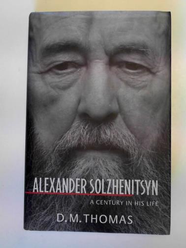 THOMAS, D. M. - Alexander Solzhenitsyn: a century in his life