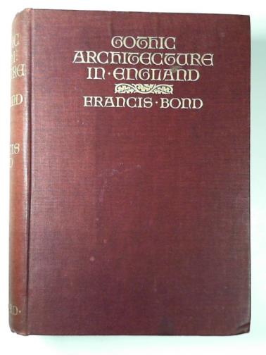 BOND, Francis - Gothic architecture in England: an analysis of the origin and development of English church architecture from the Norman conquest to the dissolution of the monasteries