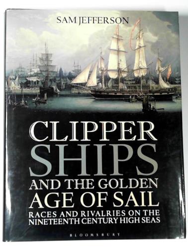 JEFFERSON, Sam - Clipper ships and the golden age of sail: races and rivalries on the nineteenth century high seas