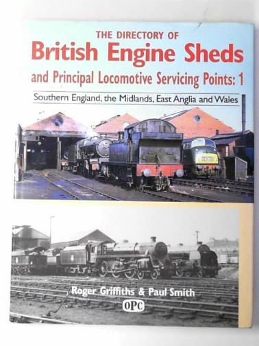 GRIFFITHS, Roger and SMITH, Paul - Directory of British engine sheds and principal locomotive servicing points: 1: Southern England, the Midlands, East Anglia and Wales