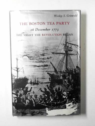 GRISWOLD, Wesley S. - The Boston Tea Party, 16 December 1773: the night the Revolution began: