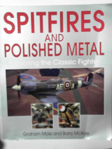 McKEE, Barry & MOSS, Graham - Spitfires and polished metal: restoring the classic fighter