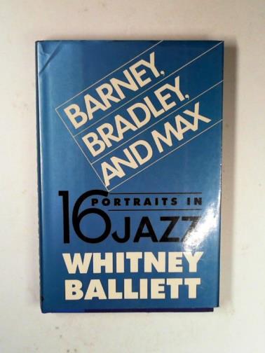 BALLIETT, Whitney - Barney, Bradley and Max: sixteen portraits in jazz