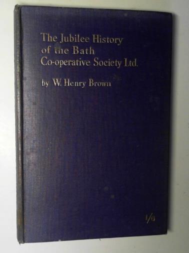 BROWN, W. Henry - The Jubilee history of the Bath Co-operative Society Limited