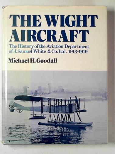 GOODALL, Michael H. - The Wight aircraft: the history of the aviation department of J.Samuel White & Co. Ltd., 1913-19