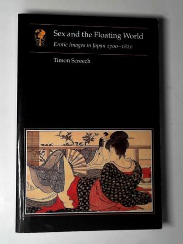 SCREECH, Timon - Sex and the floating world: erotic images in Japan 1700-1820
