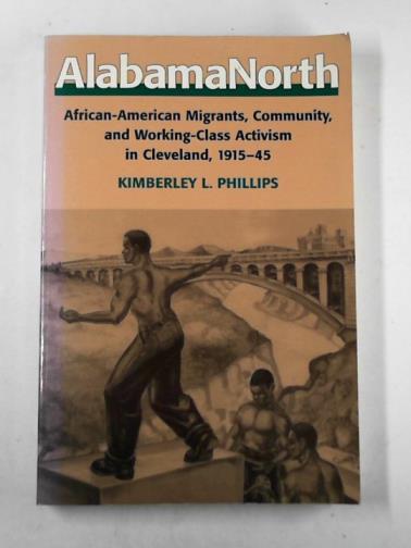 PHILLIPS, Kimberley L. - AlabamaNorth: African-American migrants, community, and working-class activism in Cleveland, 1915-45