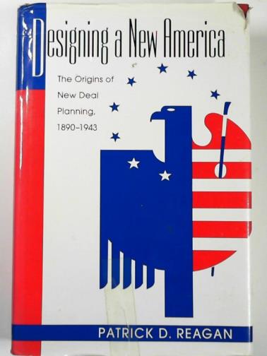 REAGAN, Patrick D. - Designing a new America: the origins of New Deal planning, 1890-1943