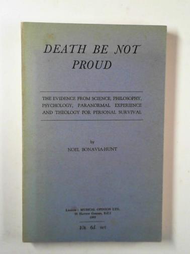 BONAVIA-HUNT, Noel - Death be not proud: the evidence from science, philosophy, psychology, paranormal experience and theology for personal survival