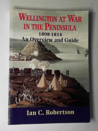 ROBERTSON, Ian - Wellington at war in the Peninsula: 1808 -1814